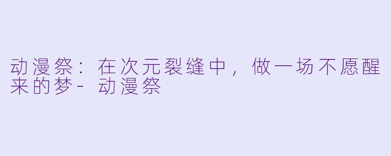 动漫祭：在次元裂缝中，做一场不愿醒来的梦-动漫祭