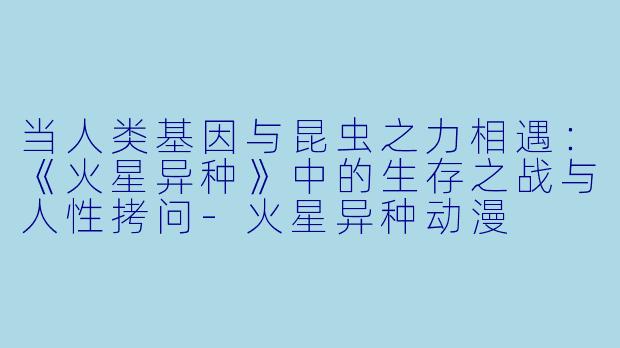 当人类基因与昆虫之力相遇：《火星异种》中的生存之战与人性拷问-火星异种动漫