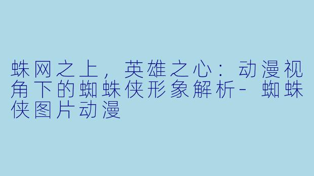 蛛网之上，英雄之心：动漫视角下的蜘蛛侠形象解析-蜘蛛侠图片动漫