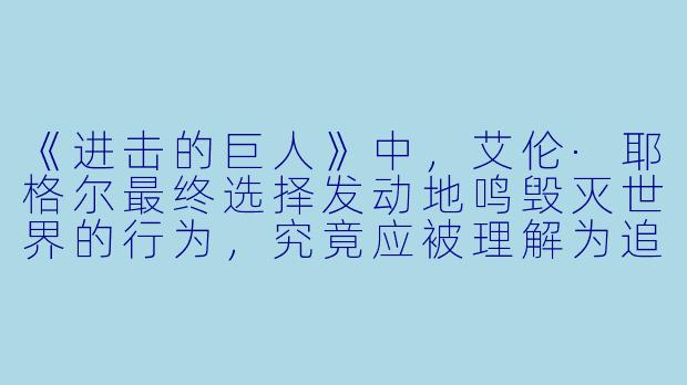 《进击的巨人》中,艾伦·耶格尔最终选择发动地鸣毁灭世界的行为,究竟应被理解为追求自由的必然选择,还是被命运裹挟的悲剧轮回?