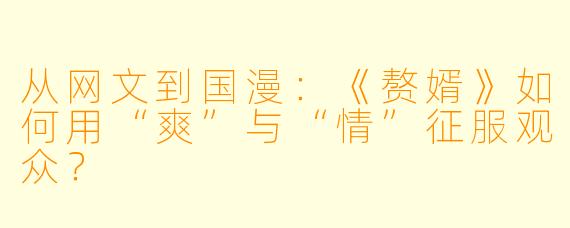 从网文到国漫：《赘婿》如何用“爽”与“情”征服观众？