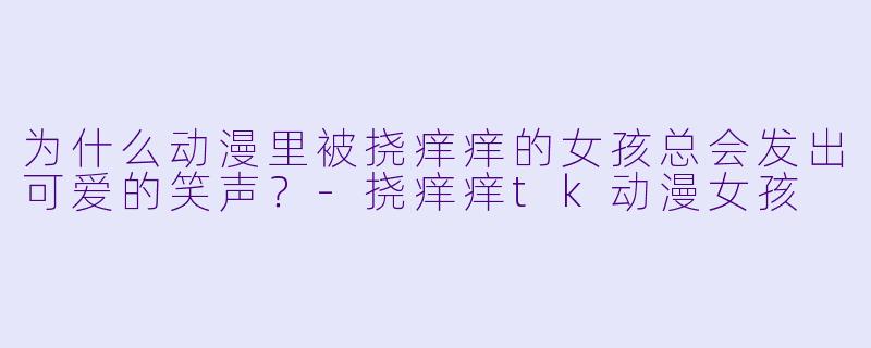 为什么动漫里被挠痒痒的女孩总会发出可爱的笑声？-挠痒痒tk动漫女孩
