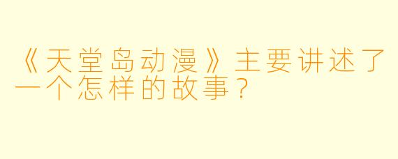 《天堂岛动漫》主要讲述了一个怎样的故事?