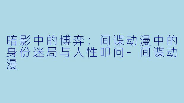 暗影中的博弈：间谍动漫中的身份迷局与人性叩问-间谍动漫