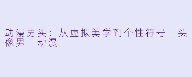 动漫男头:从虚拟美学到个性符号-头像男 动漫