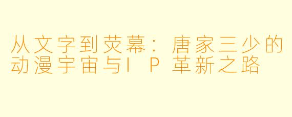 从文字到荧幕：唐家三少的动漫宇宙与IP革新之路