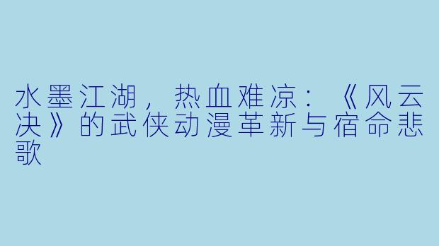 水墨江湖，热血难凉：《风云决》的武侠动漫革新与宿命悲歌