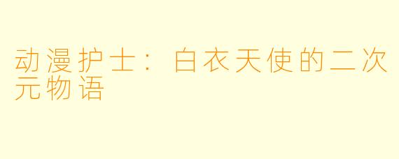 动漫护士：白衣天使的二次元物语