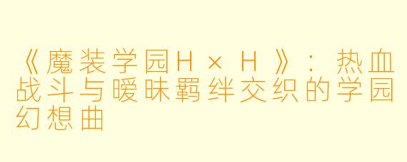 《魔装学园H×H》：热血战斗与暧昧羁绊交织的学园幻想曲