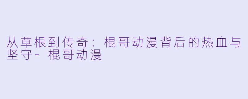 从草根到传奇:棍哥动漫背后的热血与坚守-棍哥动漫