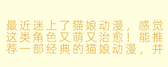 最近迷上了猫娘动漫，感觉这类角色又萌又治愈！能推荐一部经典的猫娘动漫，并简单说说它为何吸引人吗？