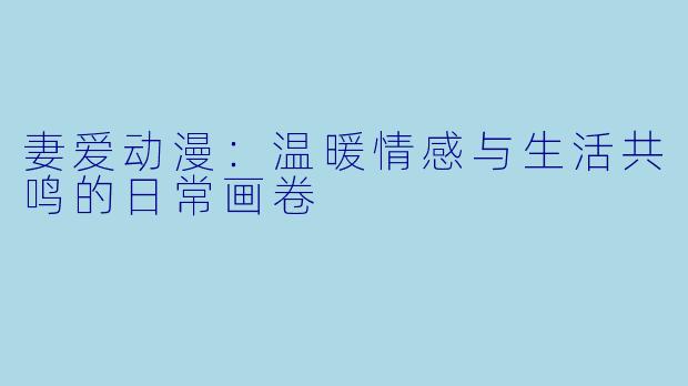 妻爱动漫：温暖情感与生活共鸣的日常画卷