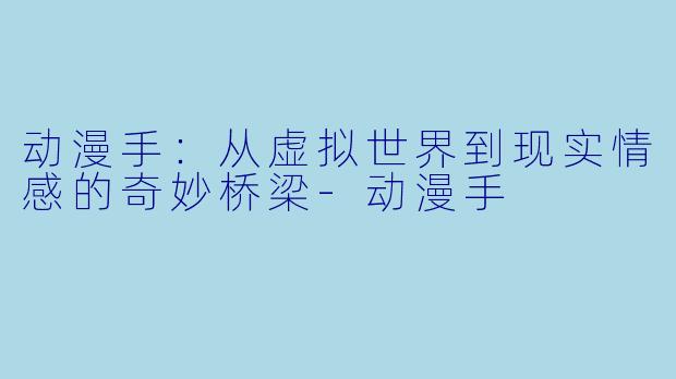 动漫手：从虚拟世界到现实情感的奇妙桥梁-动漫手