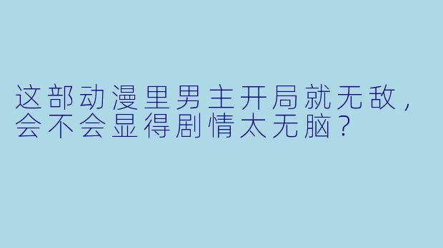这部动漫里男主开局就无敌，会不会显得剧情太无脑？