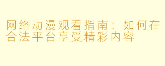 网络动漫观看指南：如何在合法平台享受精彩内容