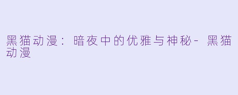 黑猫动漫：暗夜中的优雅与神秘-黑猫动漫