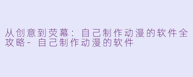 从创意到荧幕：自己制作动漫的软件全攻略-自己制作动漫的软件