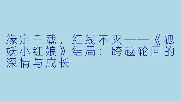 缘定千载,红线不灭——《狐妖小红娘》结局:跨越轮回的深情与成长