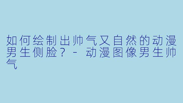 如何绘制出帅气又自然的动漫男生侧脸？-动漫图像男生帅气