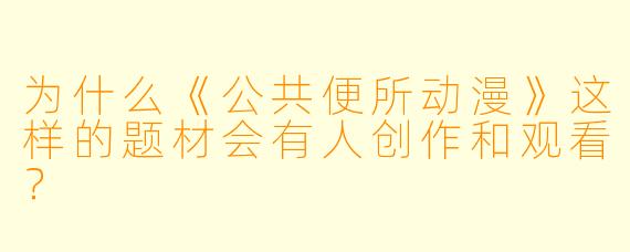 为什么《公共便所动漫》这样的题材会有人创作和观看？