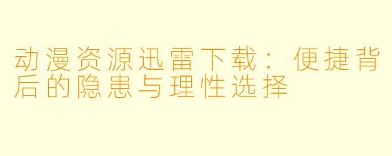 动漫资源迅雷下载：便捷背后的隐患与理性选择