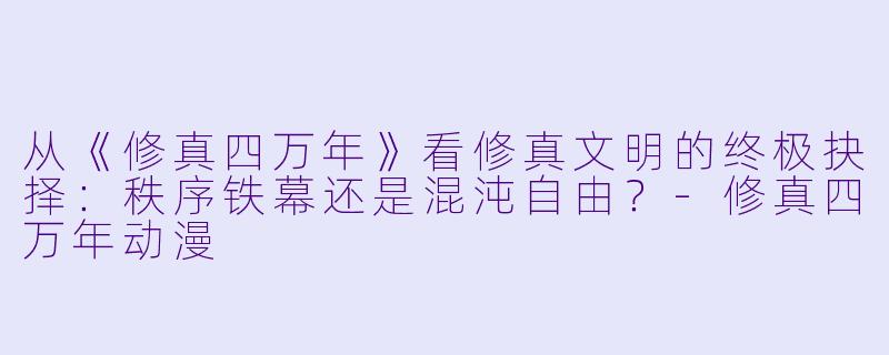 从《修真四万年》看修真文明的终极抉择:秩序铁幕还是混沌自由?-修真四万年动漫