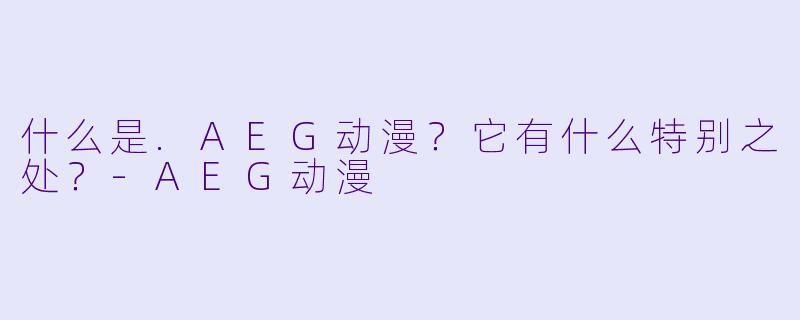 什么是.AEG动漫？它有什么特别之处？-AEG动漫