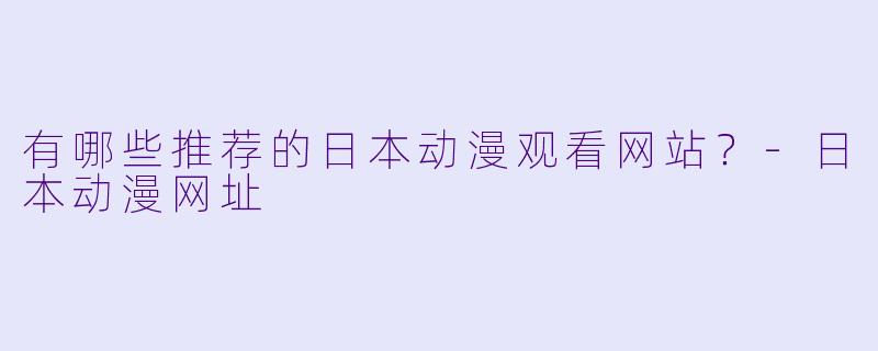 有哪些推荐的日本动漫观看网站？-日本动漫网址