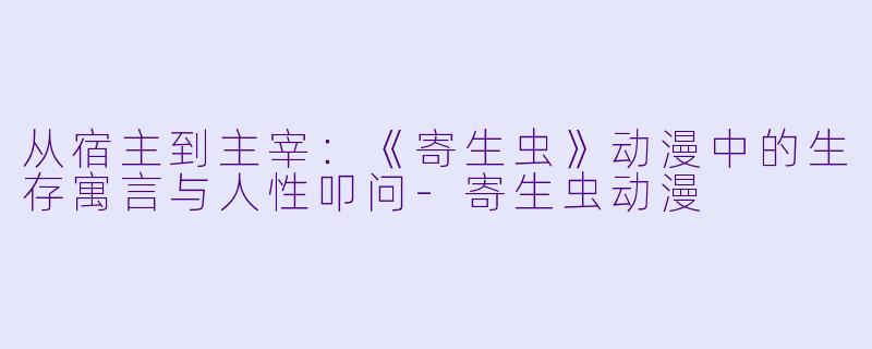 从宿主到主宰：《寄生虫》动漫中的生存寓言与人性叩问-寄生虫动漫