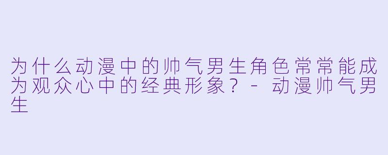 为什么动漫中的帅气男生角色常常能成为观众心中的经典形象？-动漫帅气男生