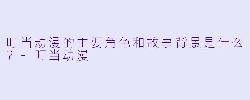 叮当动漫的主要角色和故事背景是什么？-叮当动漫