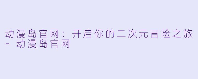 动漫岛官网：开启你的二次元冒险之旅-动漫岛官网