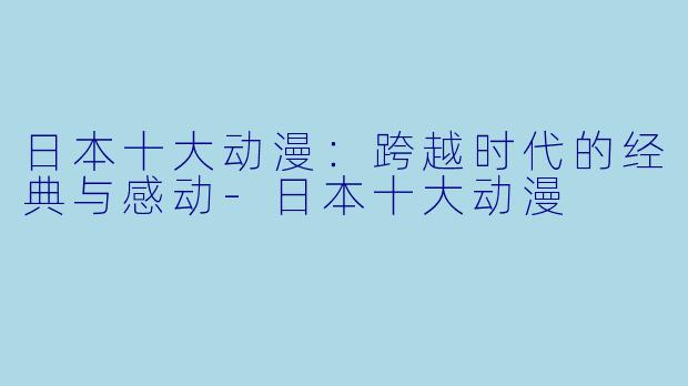日本十大动漫：跨越时代的经典与感动-日本十大动漫
