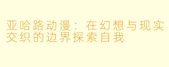 亚哈路动漫：在幻想与现实交织的边界探索自我
