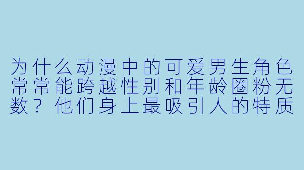 为什么动漫中的可爱男生角色常常能跨越性别和年龄圈粉无数？他们身上最吸引人的特质是什么？