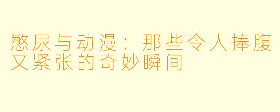 憋尿与动漫:那些令人捧腹又紧张的奇妙瞬间