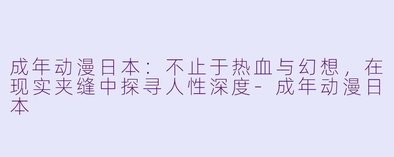 成年动漫日本：不止于热血与幻想，在现实夹缝中探寻人性深度-成年动漫日本