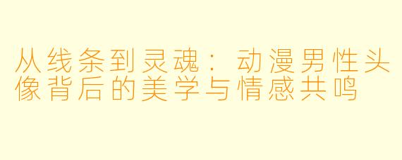 从线条到灵魂:动漫男性头像背后的美学与情感共鸣