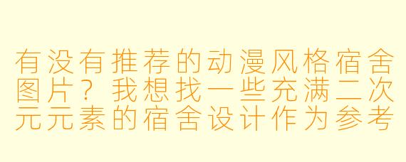 有没有推荐的动漫风格宿舍图片？我想找一些充满二次元元素的宿舍设计作为参考。