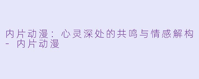 内片动漫：心灵深处的共鸣与情感解构-内片动漫