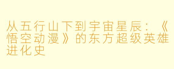 从五行山下到宇宙星辰：《悟空动漫》的东方超级英雄进化史