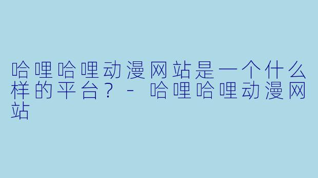 哈哩哈哩动漫网站是一个什么样的平台？-哈哩哈哩动漫网站