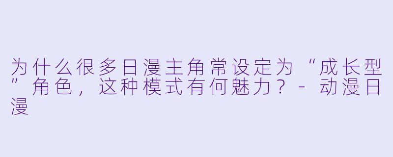 为什么很多日漫主角常设定为“成长型”角色，这种模式有何魅力？-动漫日漫