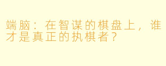端脑：在智谋的棋盘上，谁才是真正的执棋者？