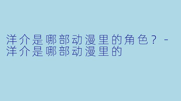洋介是哪部动漫里的角色？-洋介是哪部动漫里的