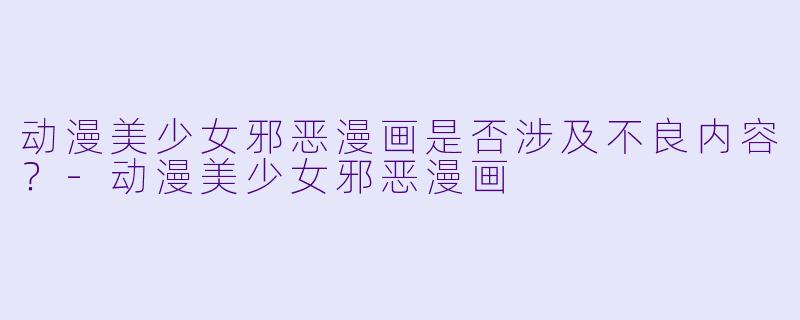 动漫美少女邪恶漫画是否涉及不良内容?