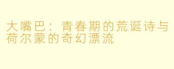 大嘴巴：青春期的荒诞诗与荷尔蒙的奇幻漂流