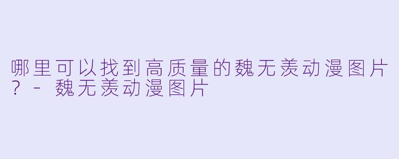 哪里可以找到高质量的魏无羡动漫图片?