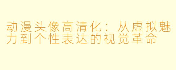 动漫头像高清化：从虚拟魅力到个性表达的视觉革命