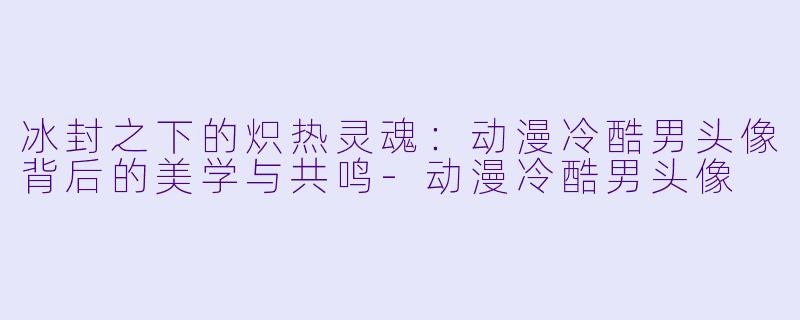 冰封之下的炽热灵魂:动漫冷酷男头像背后的美学与共鸣-动漫冷酷男头像